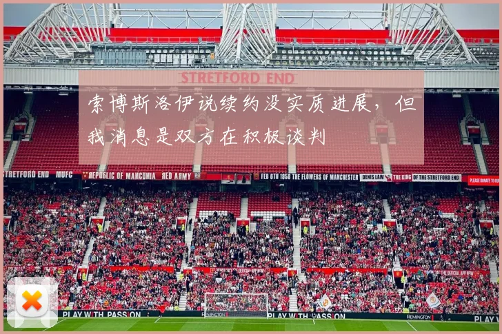 索博斯洛伊说续约没实质进展，但我消息是双方在积极谈判