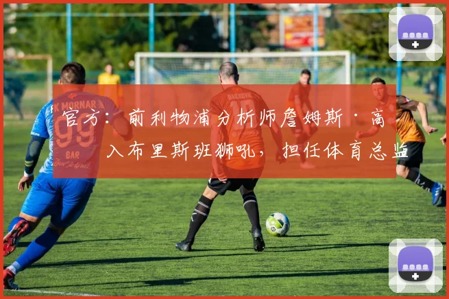 官方：前利物浦分析师詹姆斯·高加入布里斯班狮吼，担任体育总监