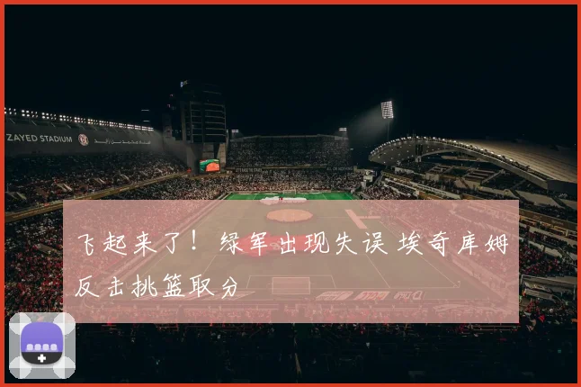 飞起来了！绿军出现失误 埃奇库姆反击挑篮取分