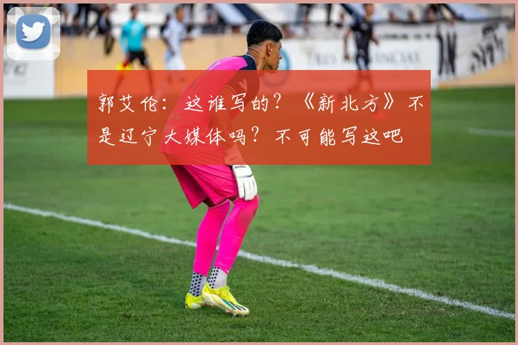 郭艾伦：这谁写的？《新北方》不是辽宁大媒体吗？不可能写这吧